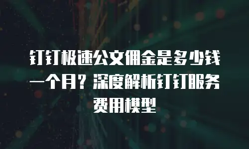 钉钉极速公文佣金是多少钱一个月？深度解析钉钉服务费用模型