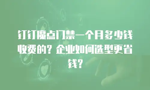 钉钉魔点门禁一个月多少钱收费的？企业如何选型更省钱？