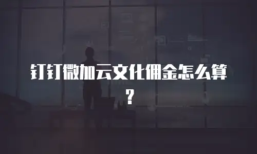 钉钉微加云文化佣金怎么算？