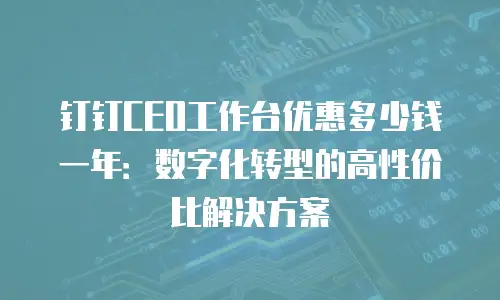 钉钉CEO工作台优惠多少钱一年：数字化转型的高性价比解决方案