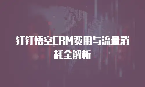 钉钉悟空CRM费用与流量消耗全解析