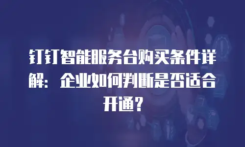 钉钉智能服务台购买条件详解：企业如何判断是否适合开通？