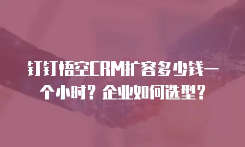 钉钉悟空CRM扩容多少钱一个小时？企业如何选型？