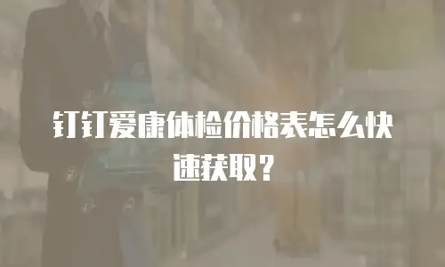 钉钉爱康体检价格表怎么快速获取？