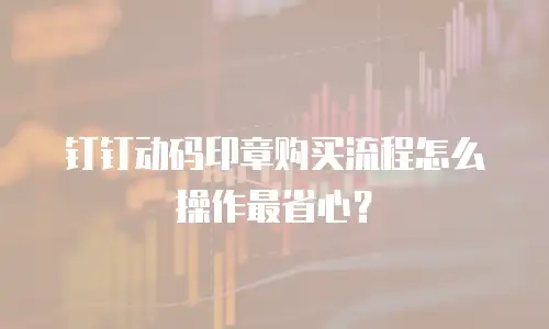钉钉动码印章购买流程怎么操作最省心？