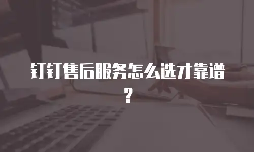 钉钉售后服务怎么选才靠谱？