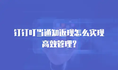 钉钉叮当通知返现怎么实现高效管理？