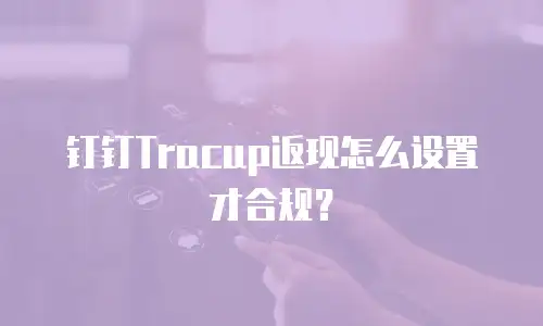 钉钉Tracup返现怎么设置才合规？