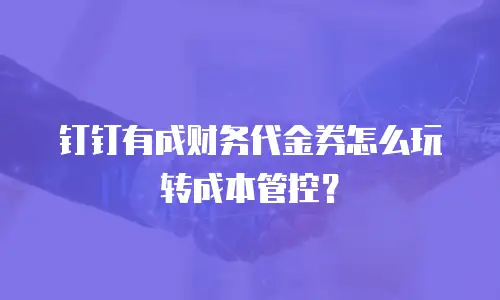 钉钉有成财务代金券怎么玩转成本管控？