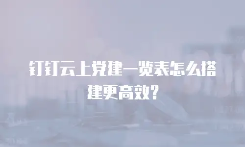 钉钉云上党建一览表怎么搭建更高效？