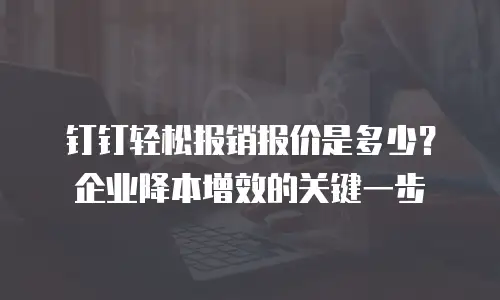 钉钉轻松报销报价是多少？企业降本增效的关键一步