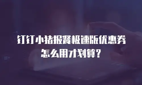 钉钉小猪报餐极速版优惠券怎么用才划算？