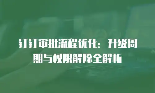 钉钉审批流程优化：升级周期与权限解除全解析