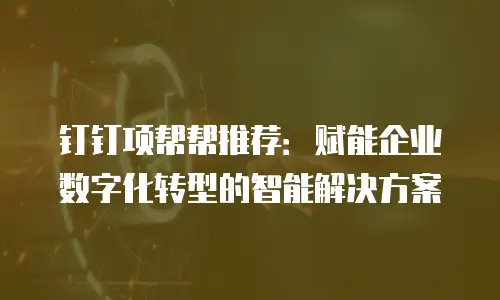 钉钉项帮帮推荐：赋能企业数字化转型的智能解决方案