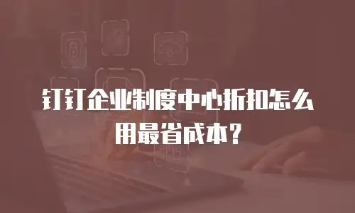 钉钉企业制度中心折扣怎么用最省成本？