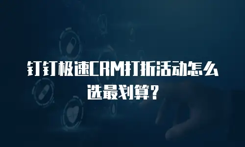钉钉极速CRM打折活动怎么选最划算？