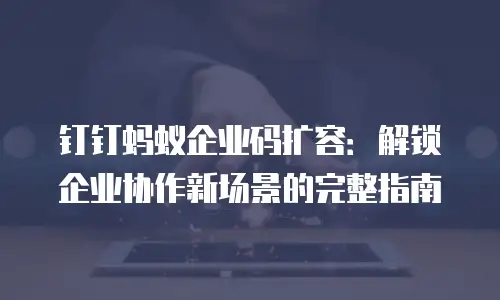 钉钉蚂蚁企业码扩容：解锁企业协作新场景的完整指南