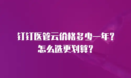 钉钉医管云价格多少一年？怎么选更划算？