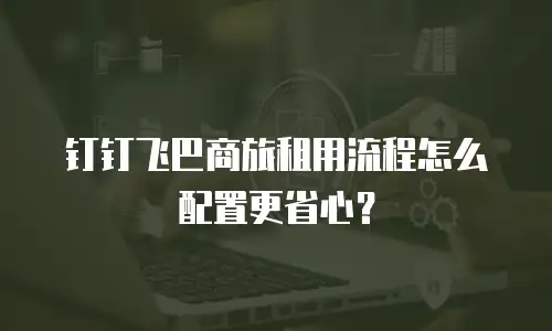 钉钉飞巴商旅租用流程怎么配置更省心？