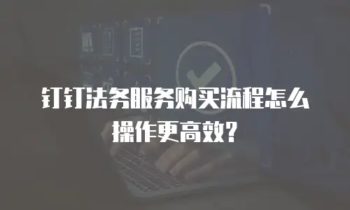 钉钉法务服务购买流程怎么操作更高效？