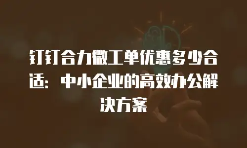 钉钉合力微工单优惠多少合适：中小企业的高效办公解决方案
