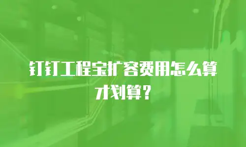 钉钉工程宝扩容费用怎么算才划算？