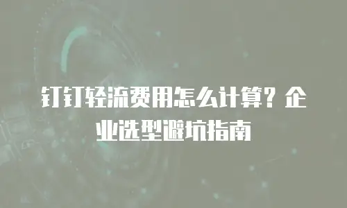 钉钉轻流费用怎么计算？企业选型避坑指南