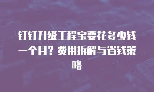 钉钉升级工程宝要花多少钱一个月？费用拆解与省钱策略