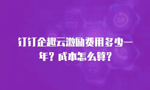 钉钉企趣云激励费用多少一年？成本怎么算？