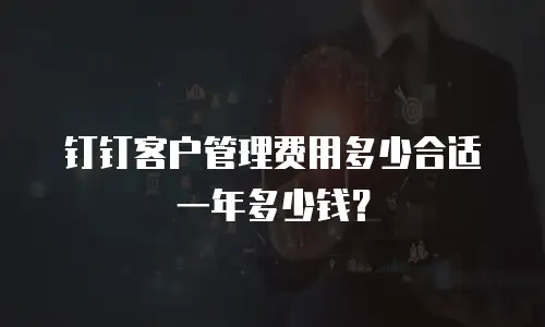 钉钉客户管理费用多少合适一年多少钱？
