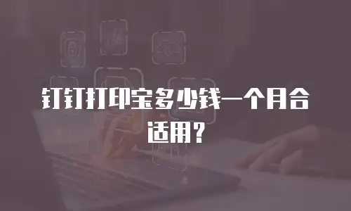 钉钉打印宝多少钱一个月合适用？