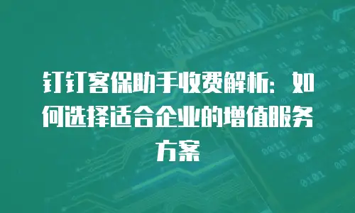 钉钉客保助手收费解析：如何选择适合企业的增值服务方案
