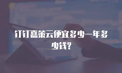 钉钉嘉策云便宜多少一年多少钱？