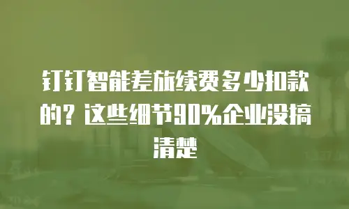 钉钉智能差旅续费多少扣款的？这些细节90%企业没搞清楚