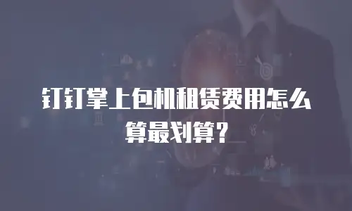 钉钉掌上包机租赁费用怎么算最划算？