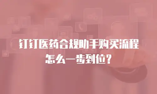 钉钉医药合规助手购买流程怎么一步到位？