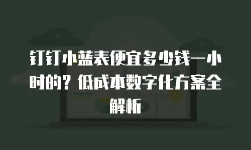 钉钉小蓝表便宜多少钱一小时的？低成本数字化方案全解析