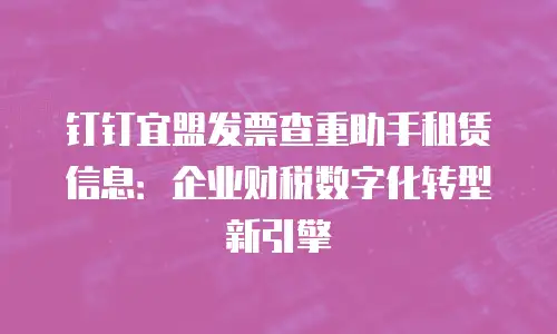 钉钉宜盟发票查重助手租赁信息：企业财税数字化转型新引擎