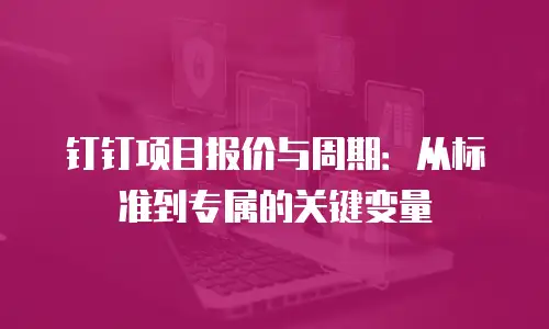 钉钉项目报价与周期：从标准到专属的关键变量