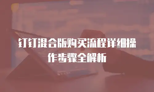 钉钉混合版购买流程详细操作步骤全解析