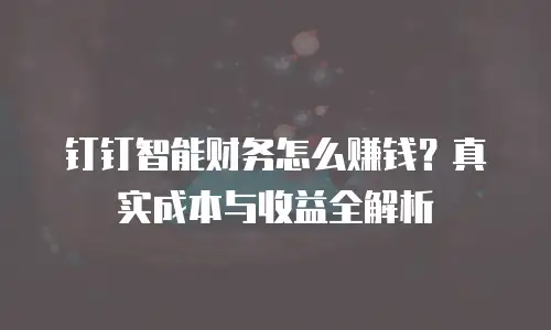 钉钉智能财务怎么赚钱？真实成本与收益全解析