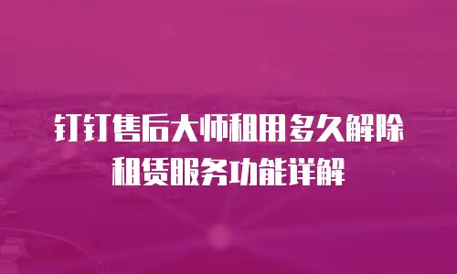 钉钉售后大师租用多久解除租赁服务功能详解