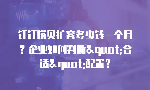 钉钉搭贝扩容多少钱一个月？企业如何判断"合适"配置？