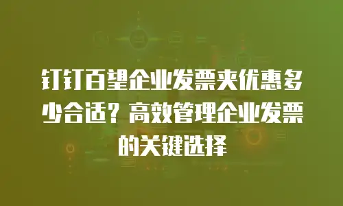 钉钉百望企业发票夹优惠多少合适？高效管理企业发票的关键选择