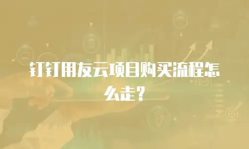 钉钉用友云项目购买流程怎么走？