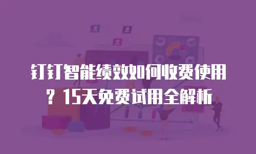 钉钉智能绩效如何收费使用？15天免费试用全解析