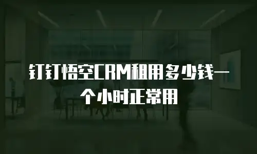 钉钉悟空CRM租用多少钱一个小时正常用