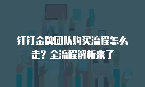 钉钉金牌团队购买流程怎么走？全流程解析来了