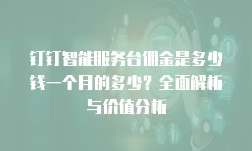 钉钉智能服务台佣金是多少钱一个月的多少？全面解析与价值分析