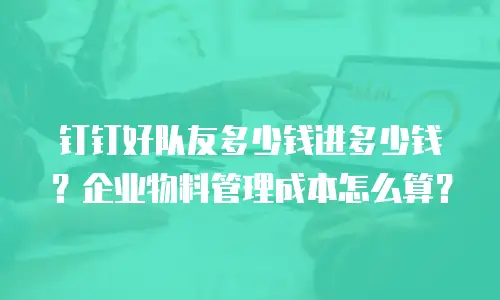 钉钉好队友多少钱进多少钱？企业物料管理成本怎么算？